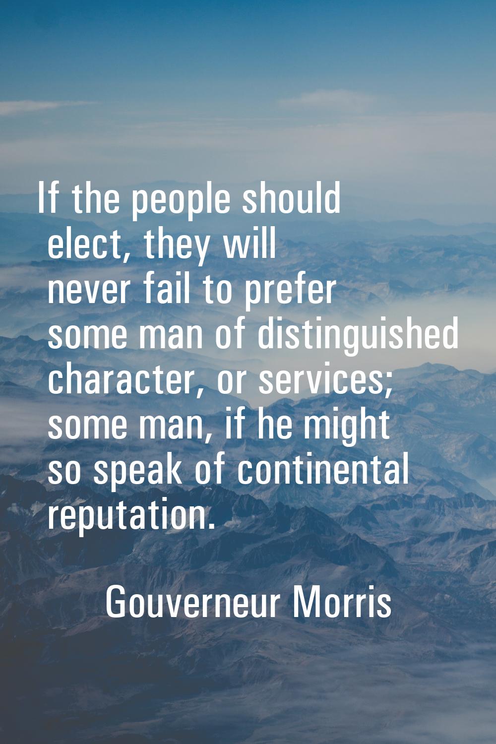 If the people should elect, they will never fail to prefer some man of distinguished character, or 