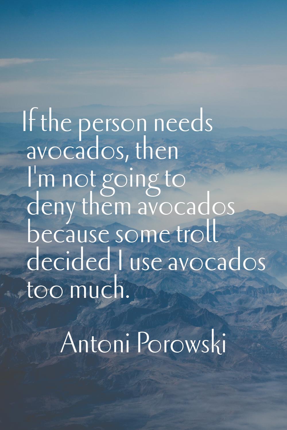 If the person needs avocados, then I'm not going to deny them avocados because some troll decided I