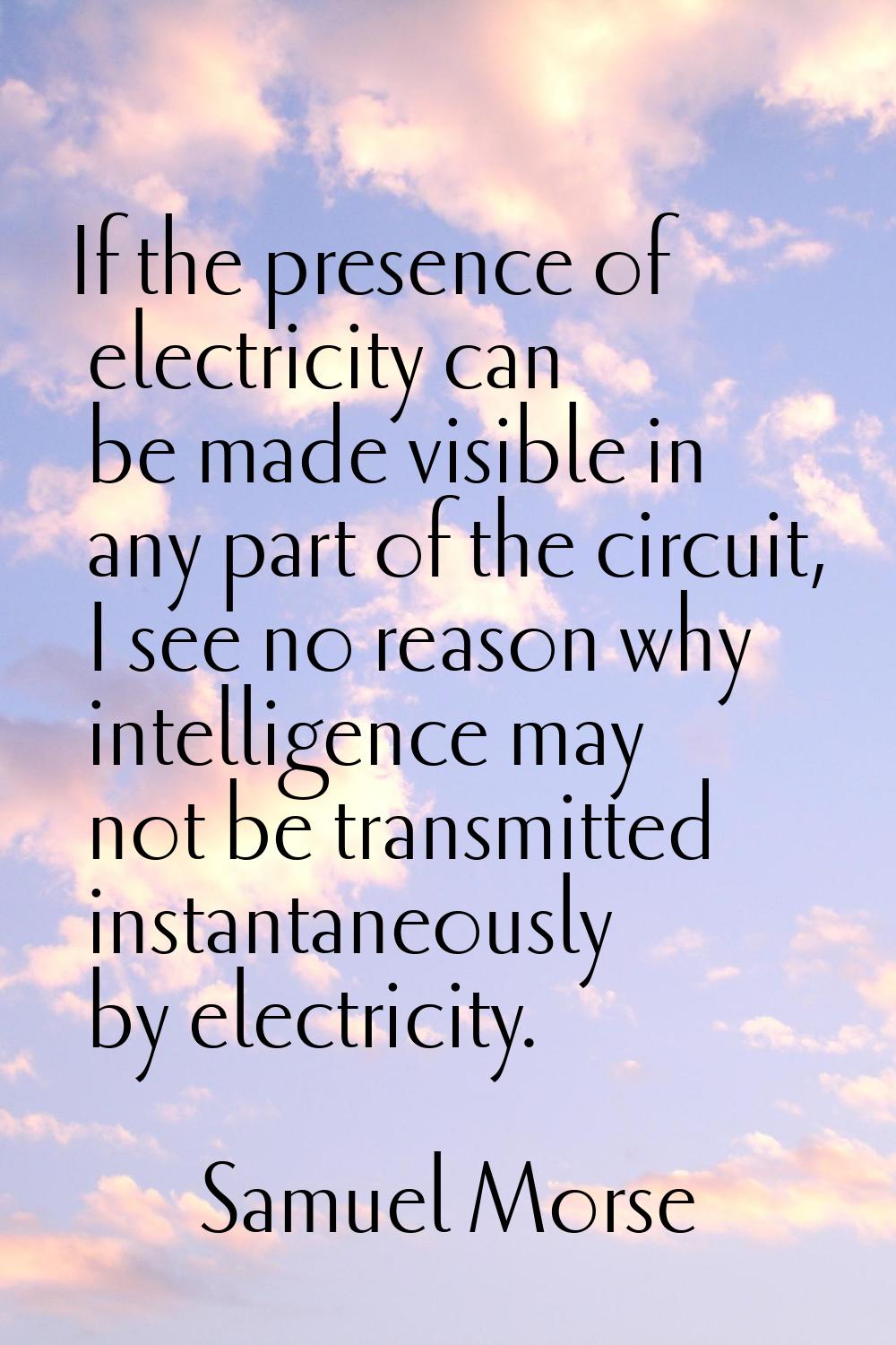 If the presence of electricity can be made visible in any part of the circuit, I see no reason why 