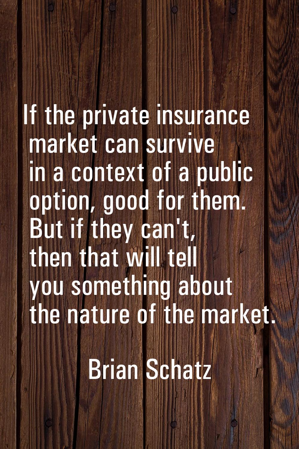 If the private insurance market can survive in a context of a public option, good for them. But if 