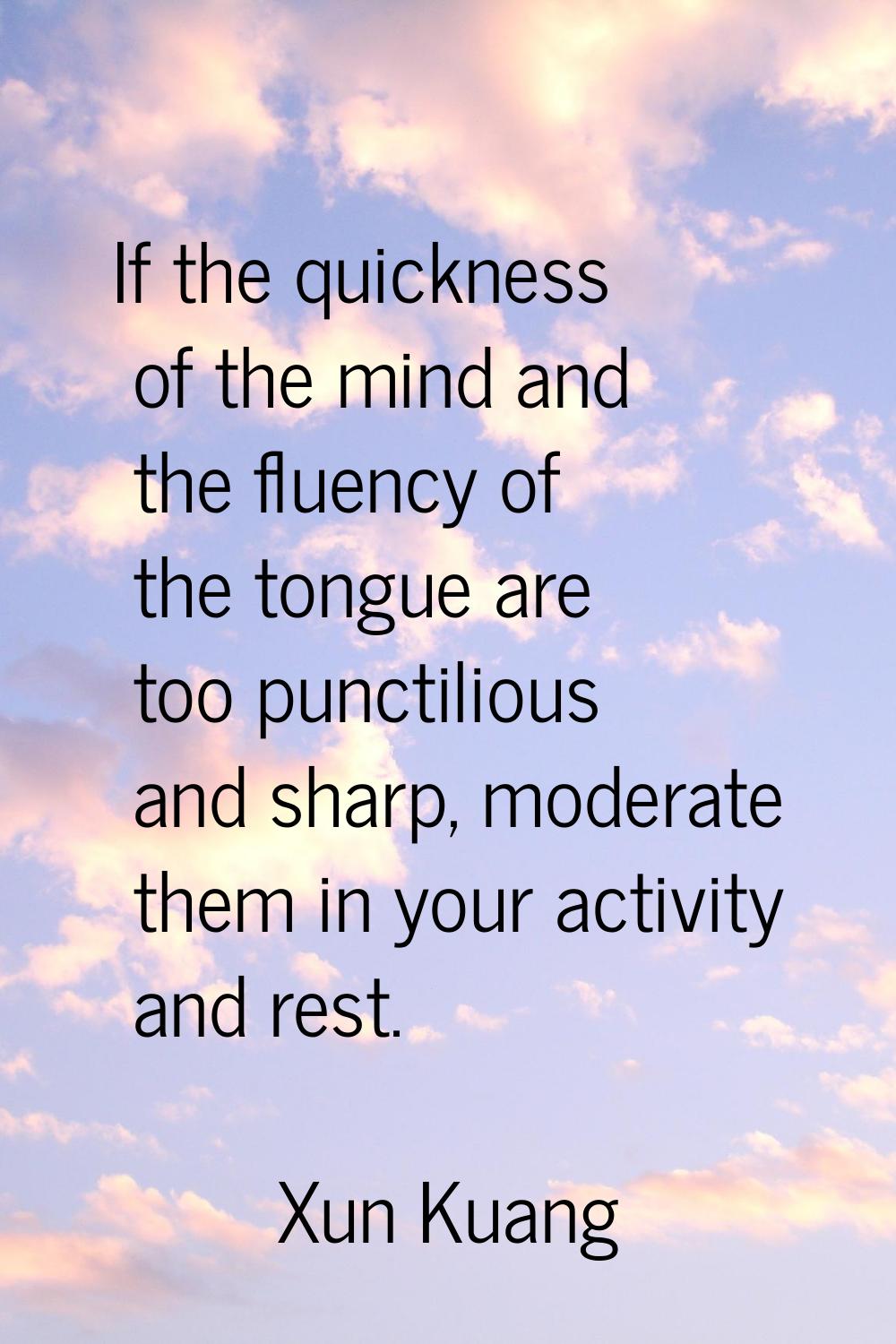 If the quickness of the mind and the fluency of the tongue are too punctilious and sharp, moderate 