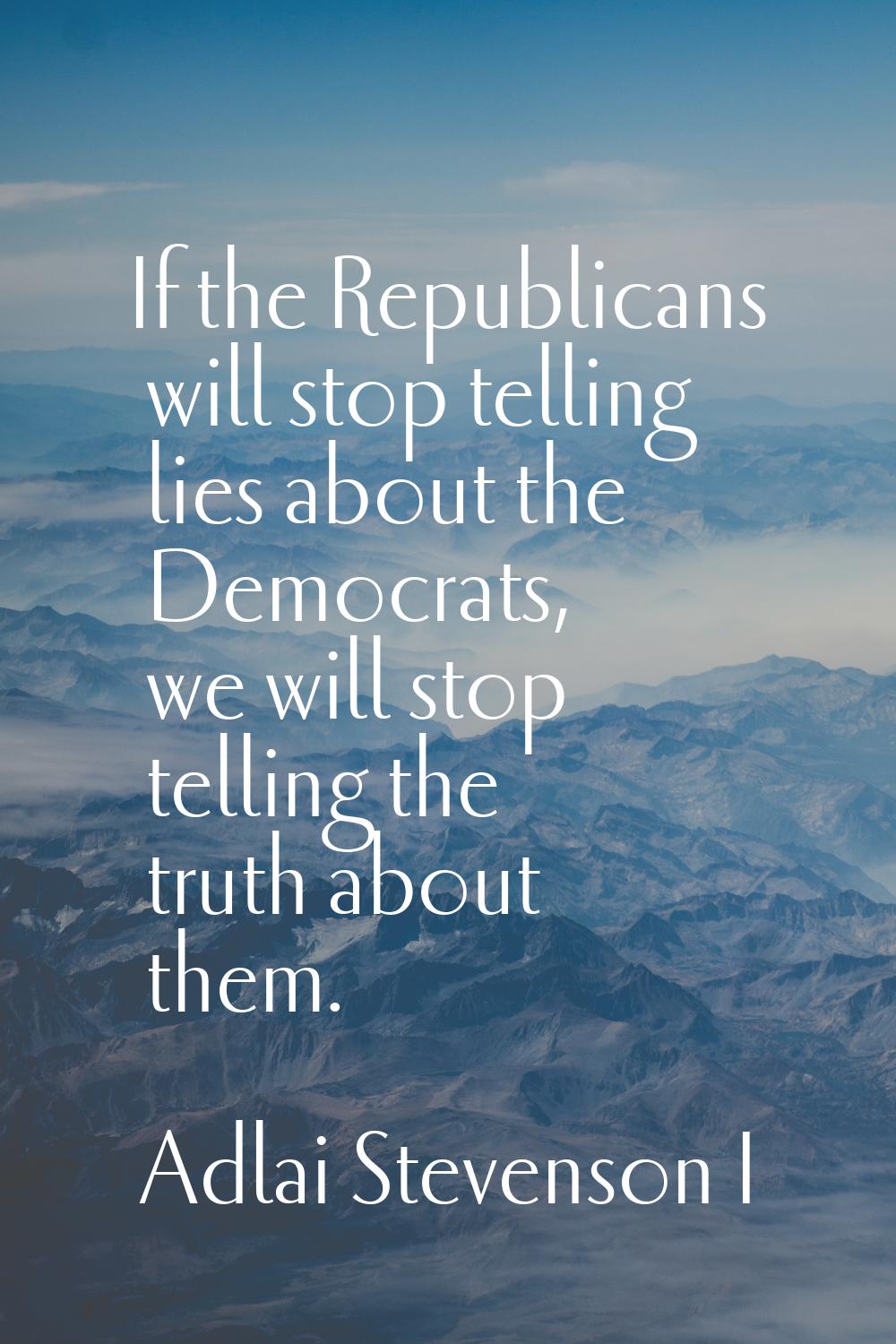 If the Republicans will stop telling lies about the Democrats, we will stop telling the truth about