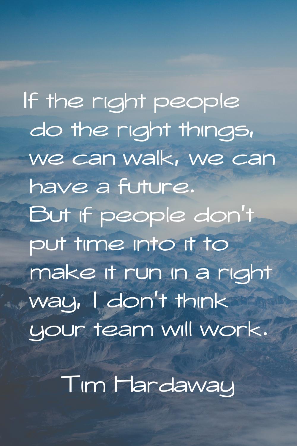 If the right people do the right things, we can walk, we can have a future. But if people don't put