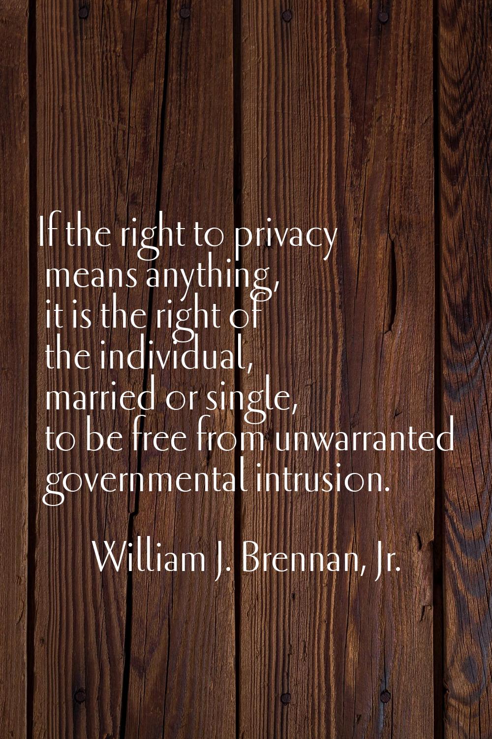 If the right to privacy means anything, it is the right of the individual, married or single, to be
