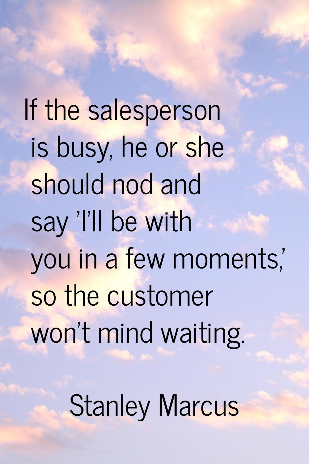 If the salesperson is busy, he or she should nod and say 'I'll be with you in a few moments,' so th