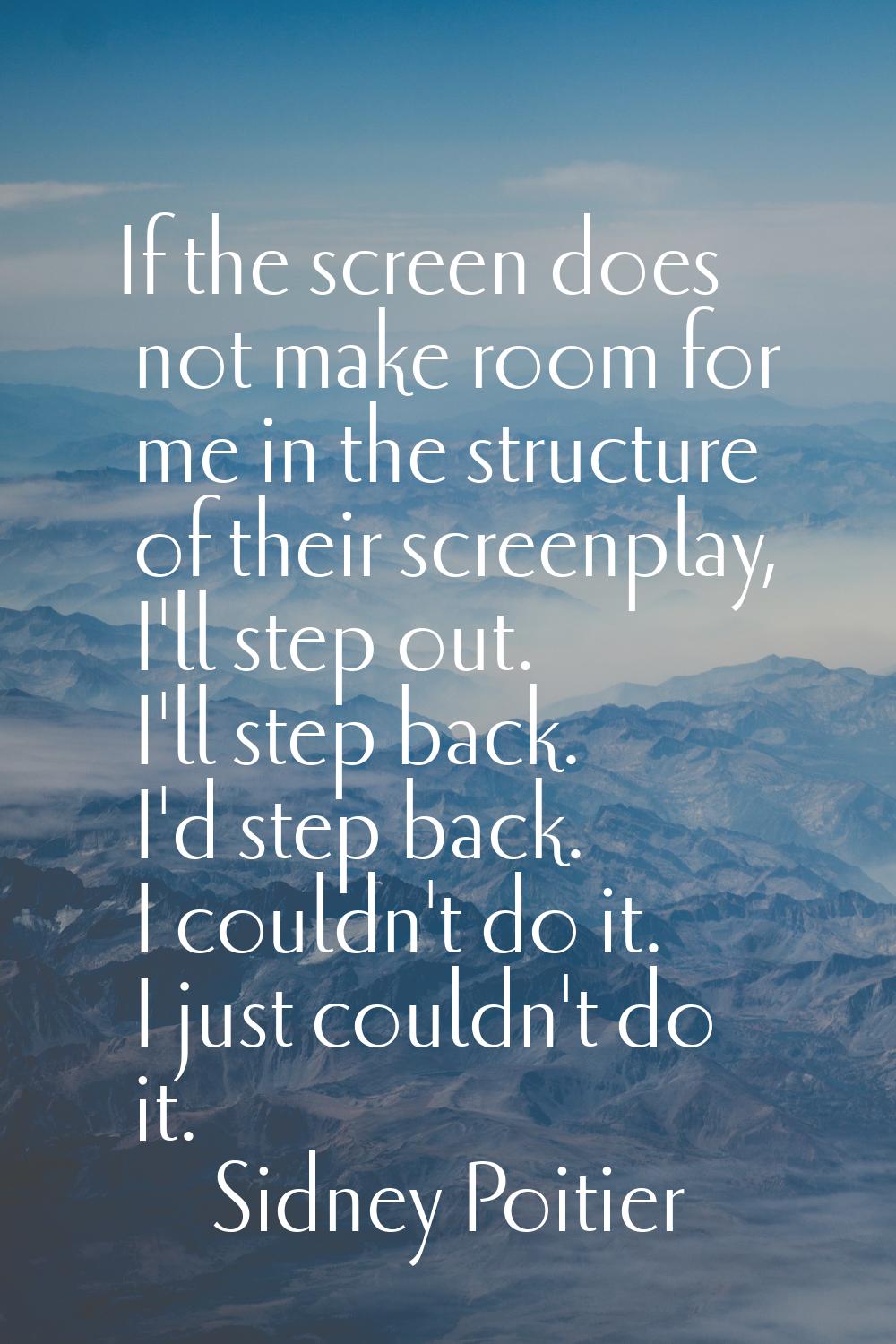 If the screen does not make room for me in the structure of their screenplay, I'll step out. I'll s