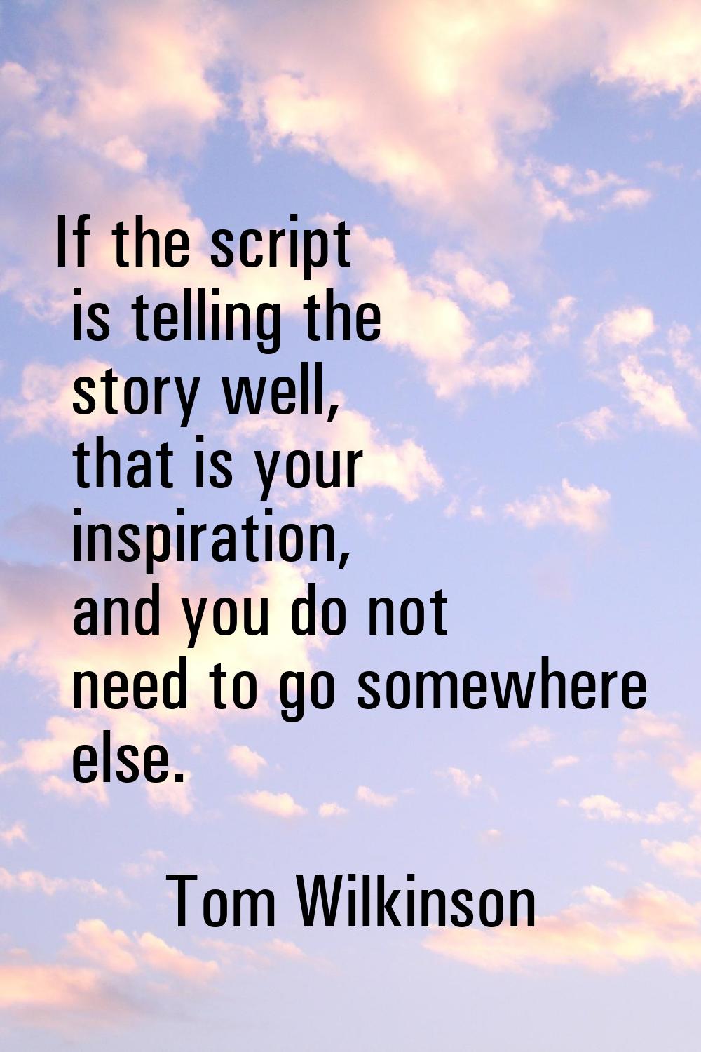 If the script is telling the story well, that is your inspiration, and you do not need to go somewh