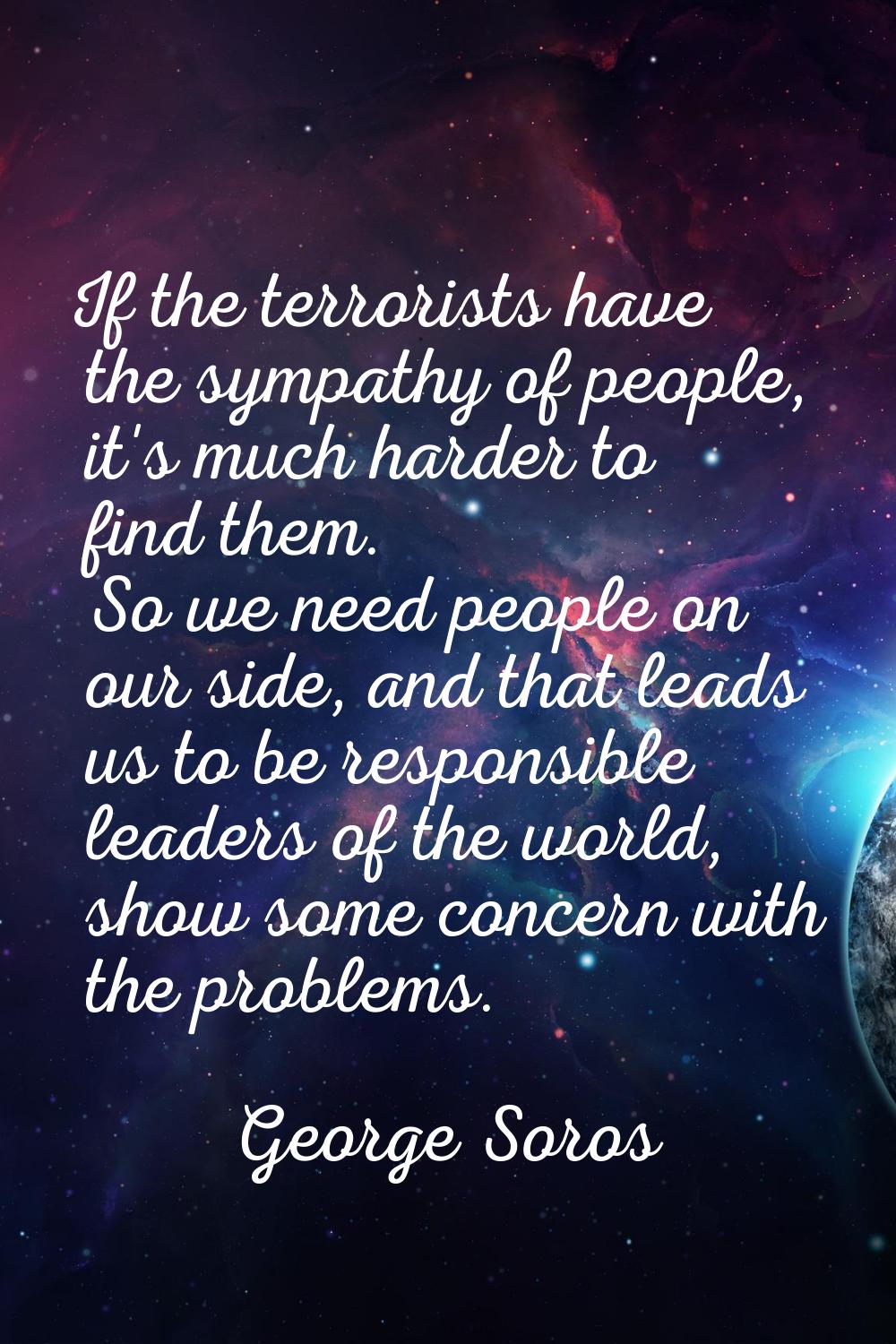 If the terrorists have the sympathy of people, it's much harder to find them. So we need people on 