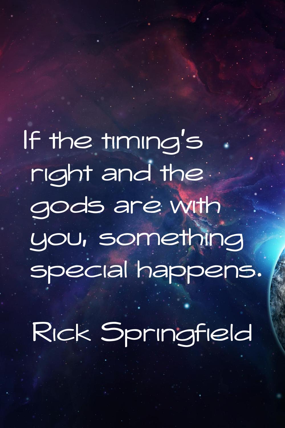 If the timing's right and the gods are with you, something special happens.