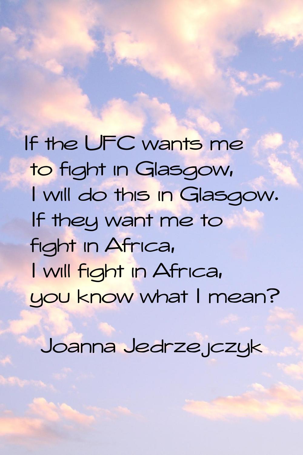 If the UFC wants me to fight in Glasgow, I will do this in Glasgow. If they want me to fight in Afr