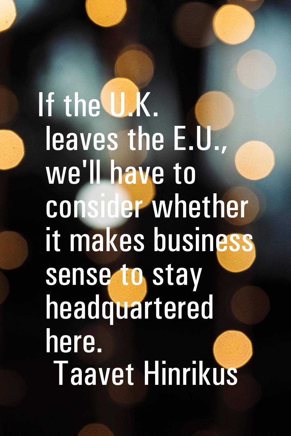 If the U.K. leaves the E.U., we'll have to consider whether it makes business sense to stay headqua