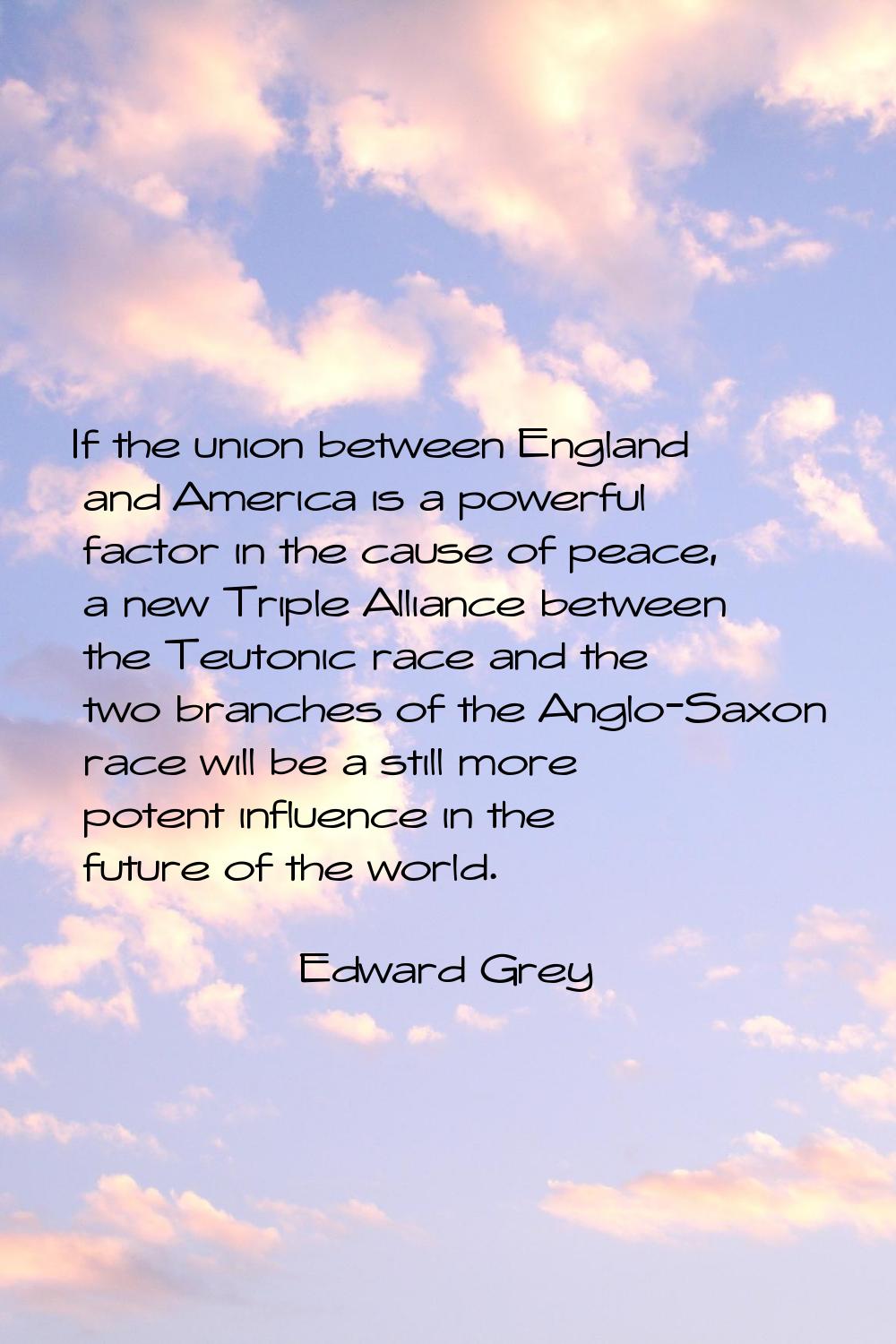 If the union between England and America is a powerful factor in the cause of peace, a new Triple A