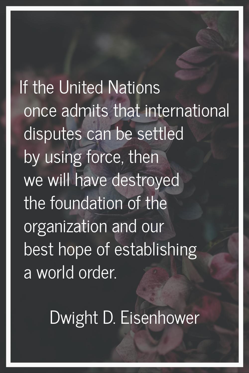 If the United Nations once admits that international disputes can be settled by using force, then w