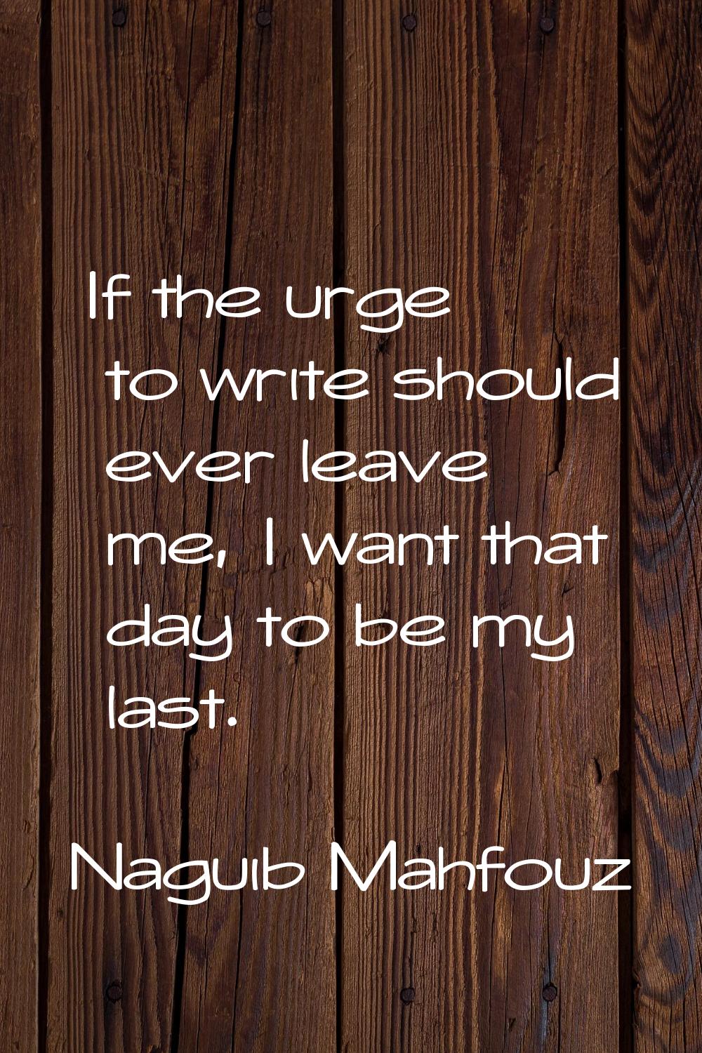 If the urge to write should ever leave me, I want that day to be my last.