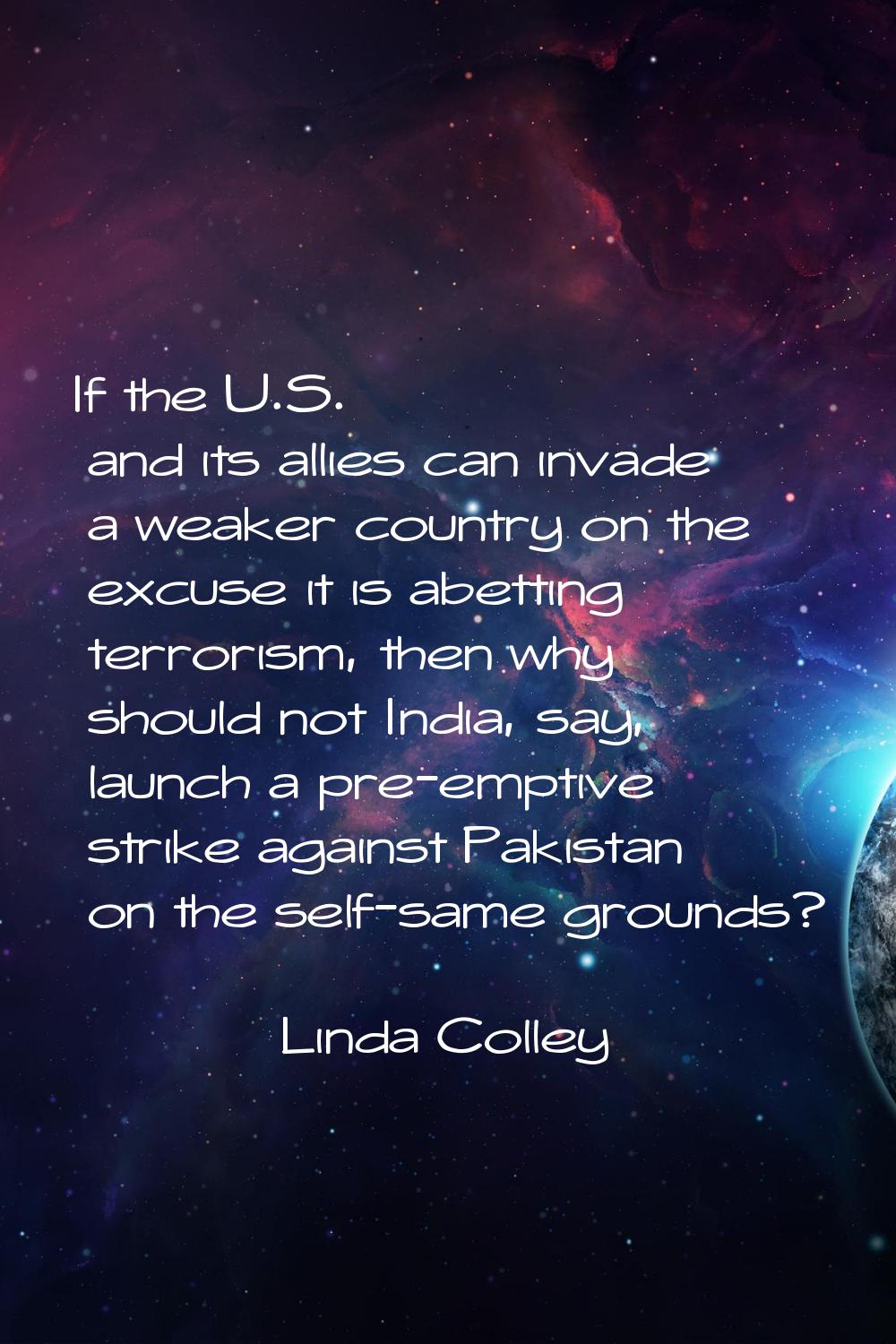 If the U.S. and its allies can invade a weaker country on the excuse it is abetting terrorism, then
