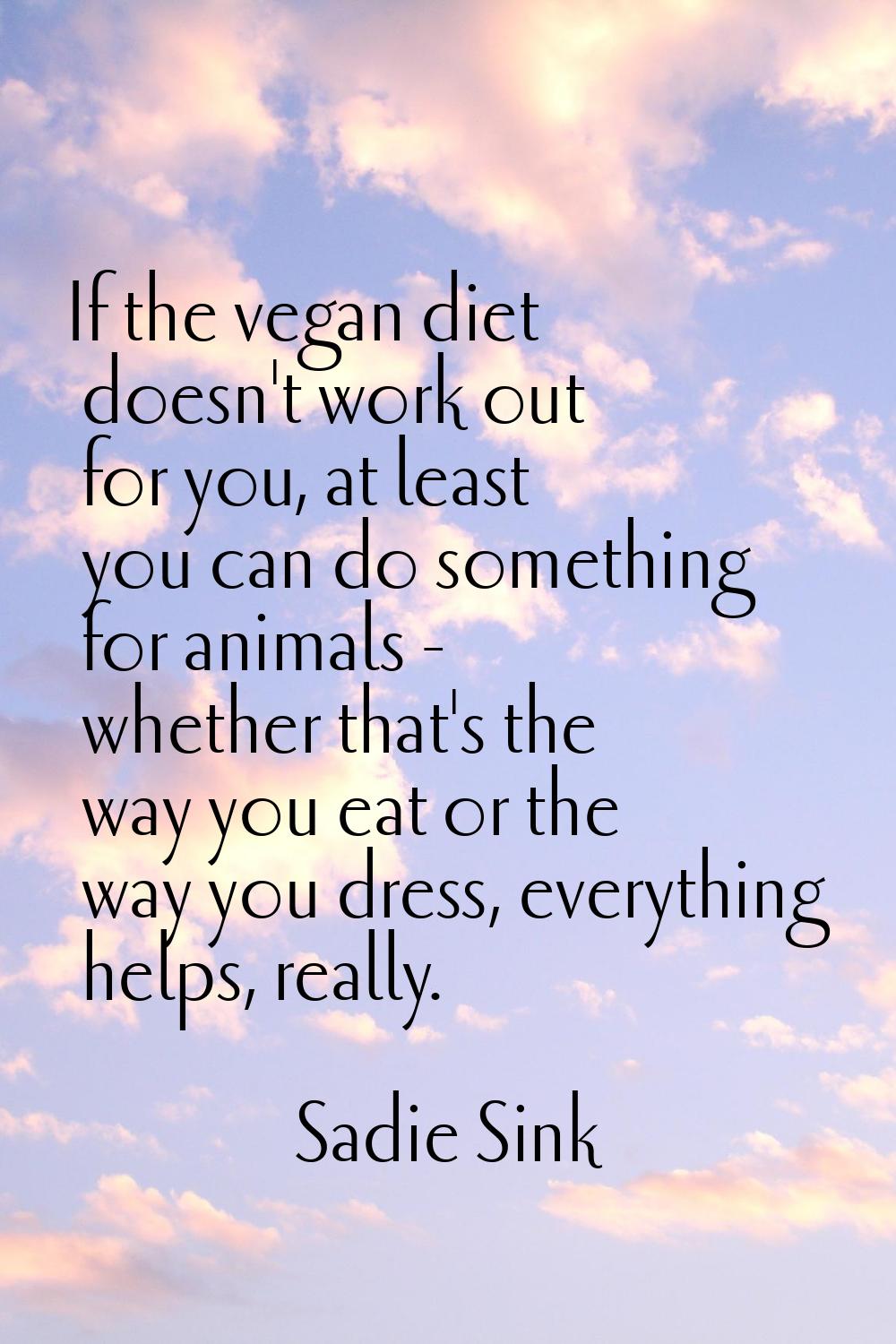 If the vegan diet doesn't work out for you, at least you can do something for animals - whether tha