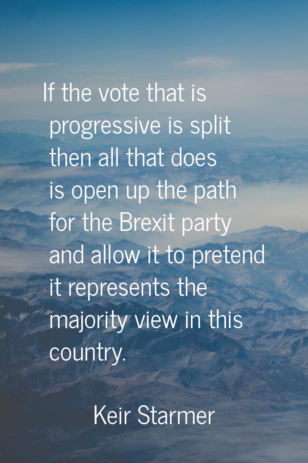 If the vote that is progressive is split then all that does is open up the path for the Brexit part