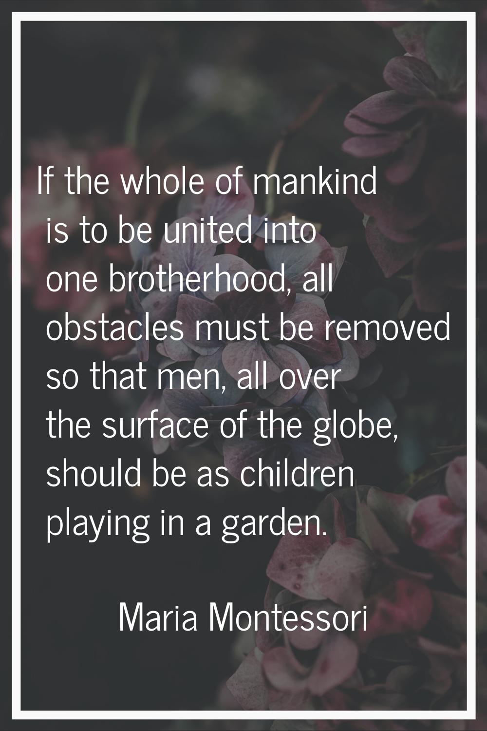 If the whole of mankind is to be united into one brotherhood, all obstacles must be removed so that