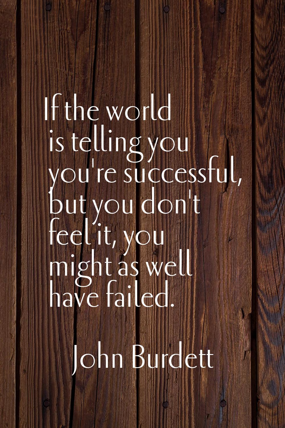 If the world is telling you you're successful, but you don't feel it, you might as well have failed