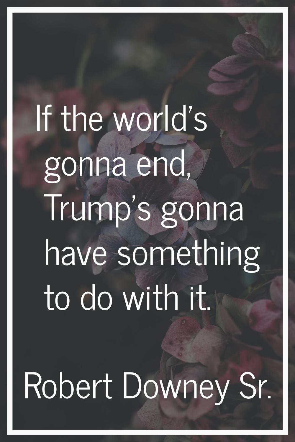 If the world's gonna end, Trump's gonna have something to do with it.