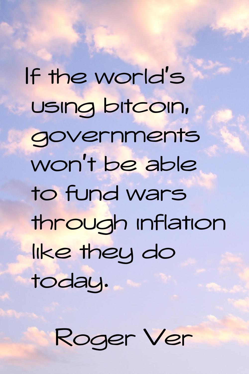 If the world's using bitcoin, governments won't be able to fund wars through inflation like they do