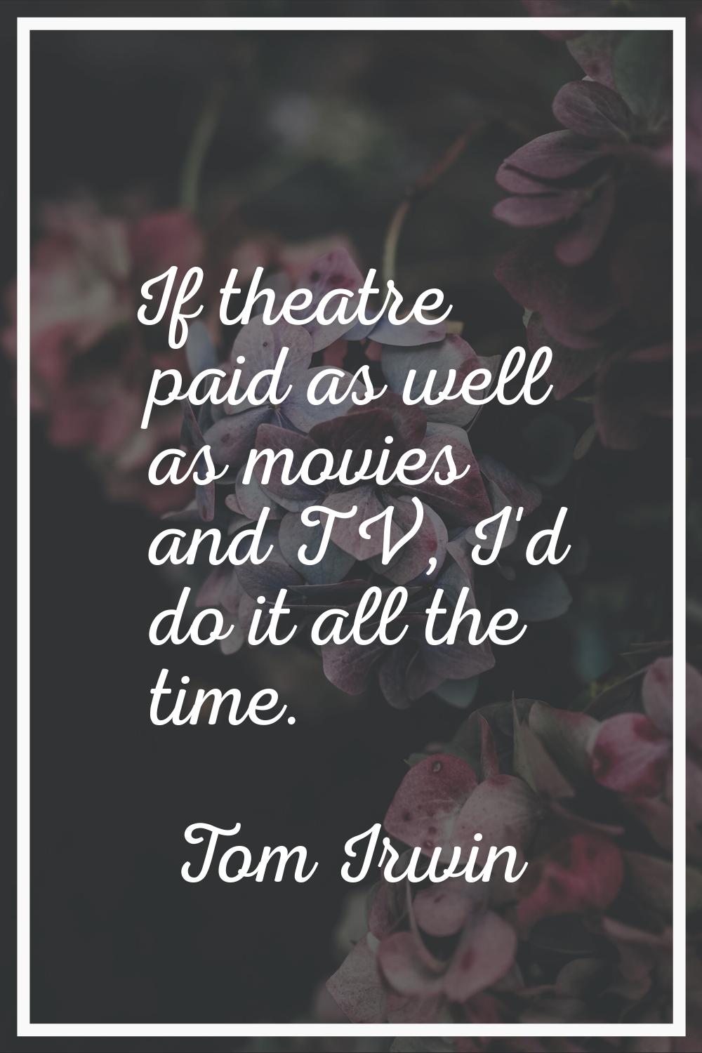 If theatre paid as well as movies and TV, I'd do it all the time.