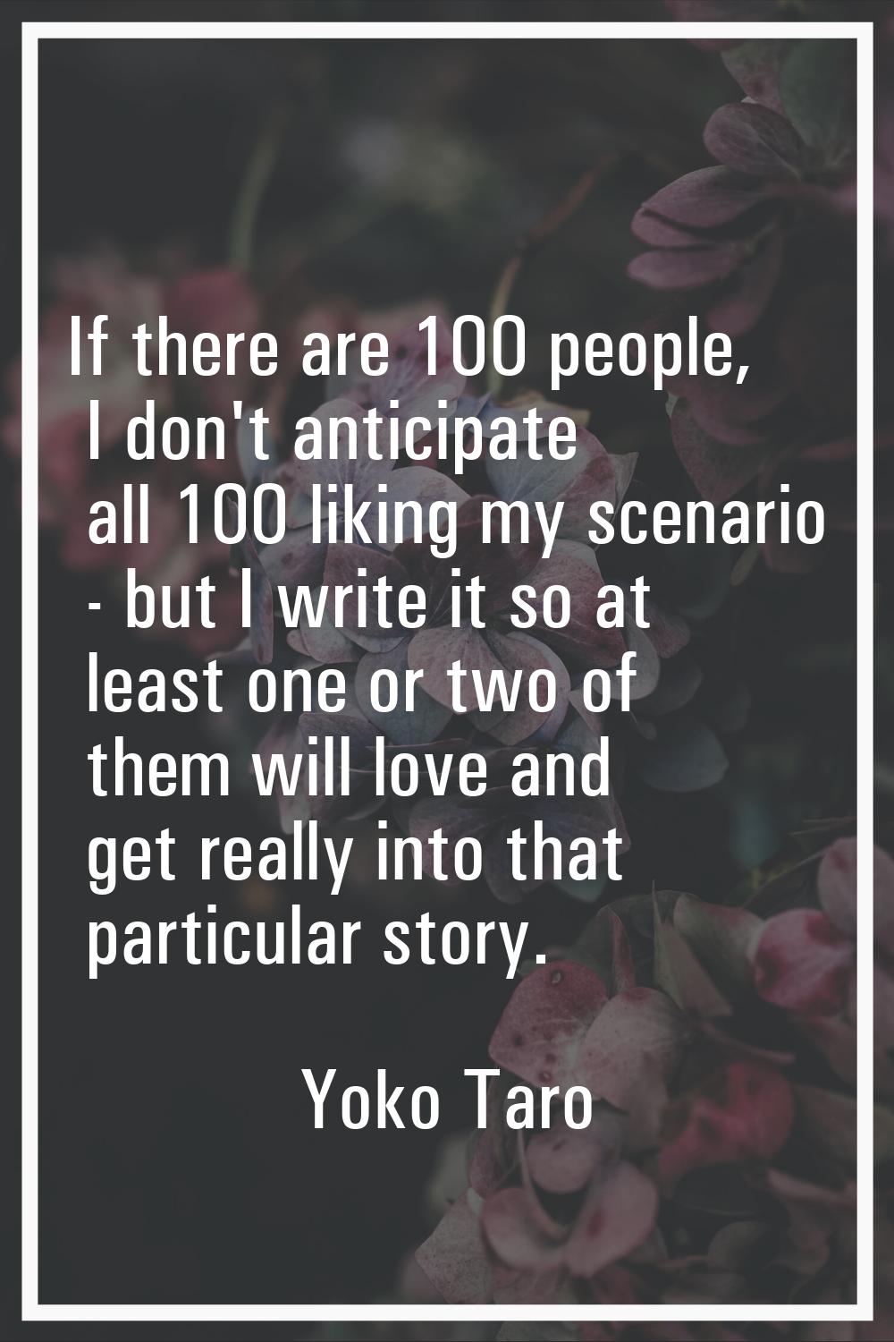 If there are 100 people, I don't anticipate all 100 liking my scenario - but I write it so at least