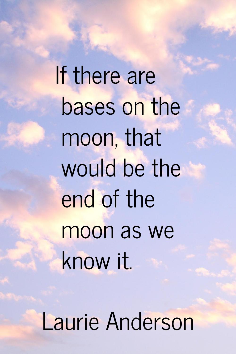 If there are bases on the moon, that would be the end of the moon as we know it.
