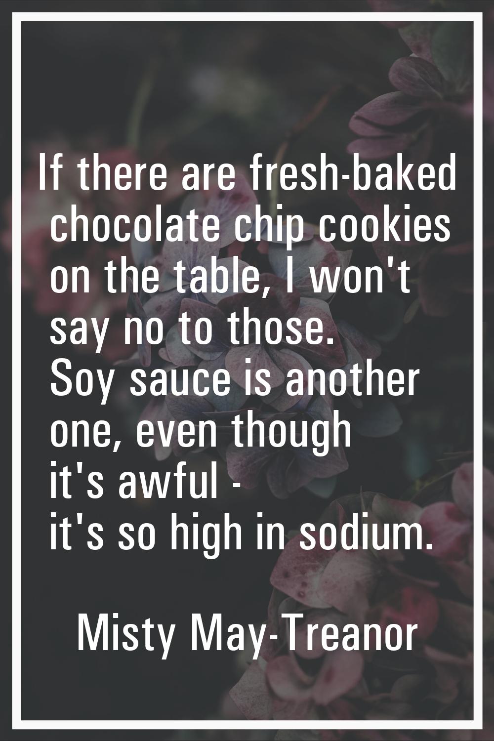 If there are fresh-baked chocolate chip cookies on the table, I won't say no to those. Soy sauce is
