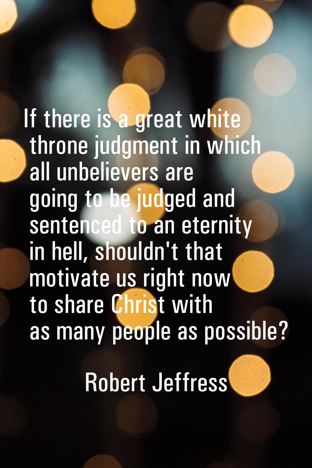 If there is a great white throne judgment in which all unbelievers are going to be judged and sente