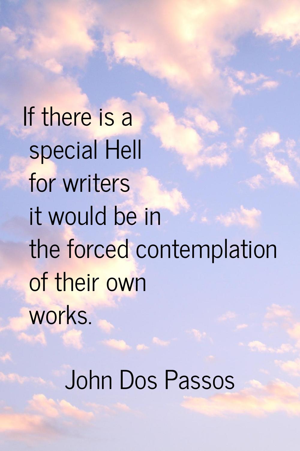 If there is a special Hell for writers it would be in the forced contemplation of their own works.