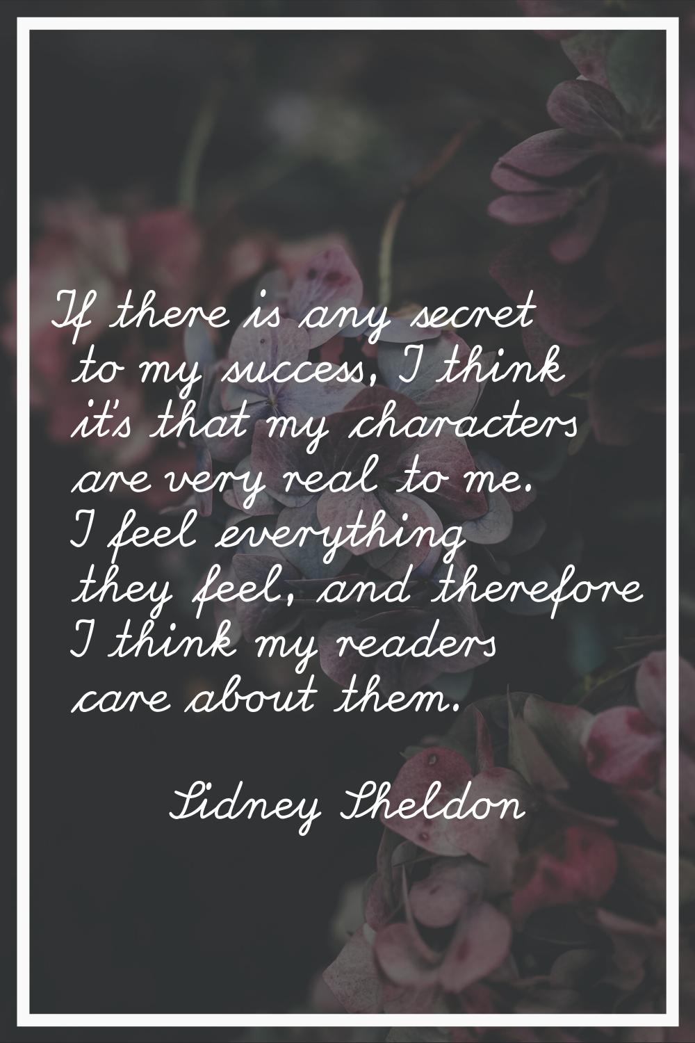 If there is any secret to my success, I think it's that my characters are very real to me. I feel e
