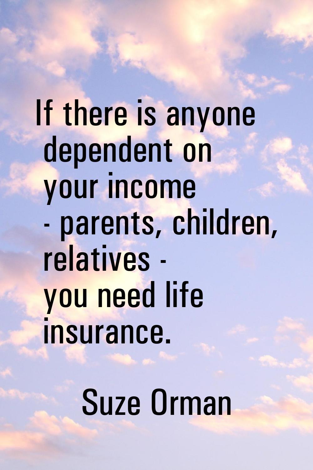 If there is anyone dependent on your income - parents, children, relatives - you need life insuranc