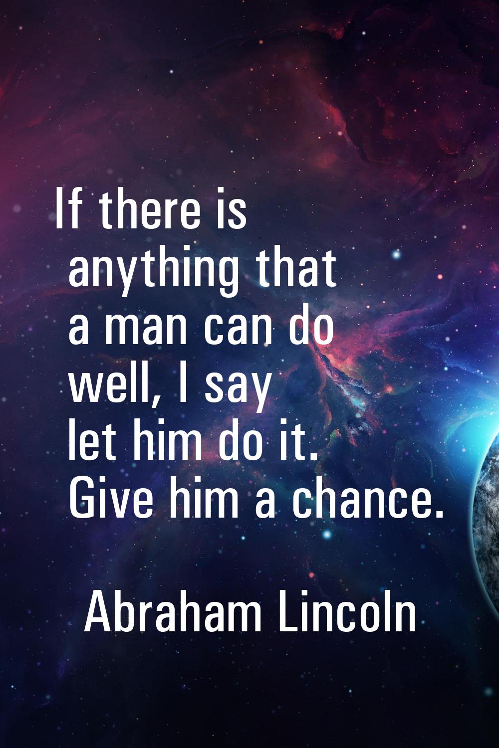 If there is anything that a man can do well, I say let him do it. Give him a chance.
