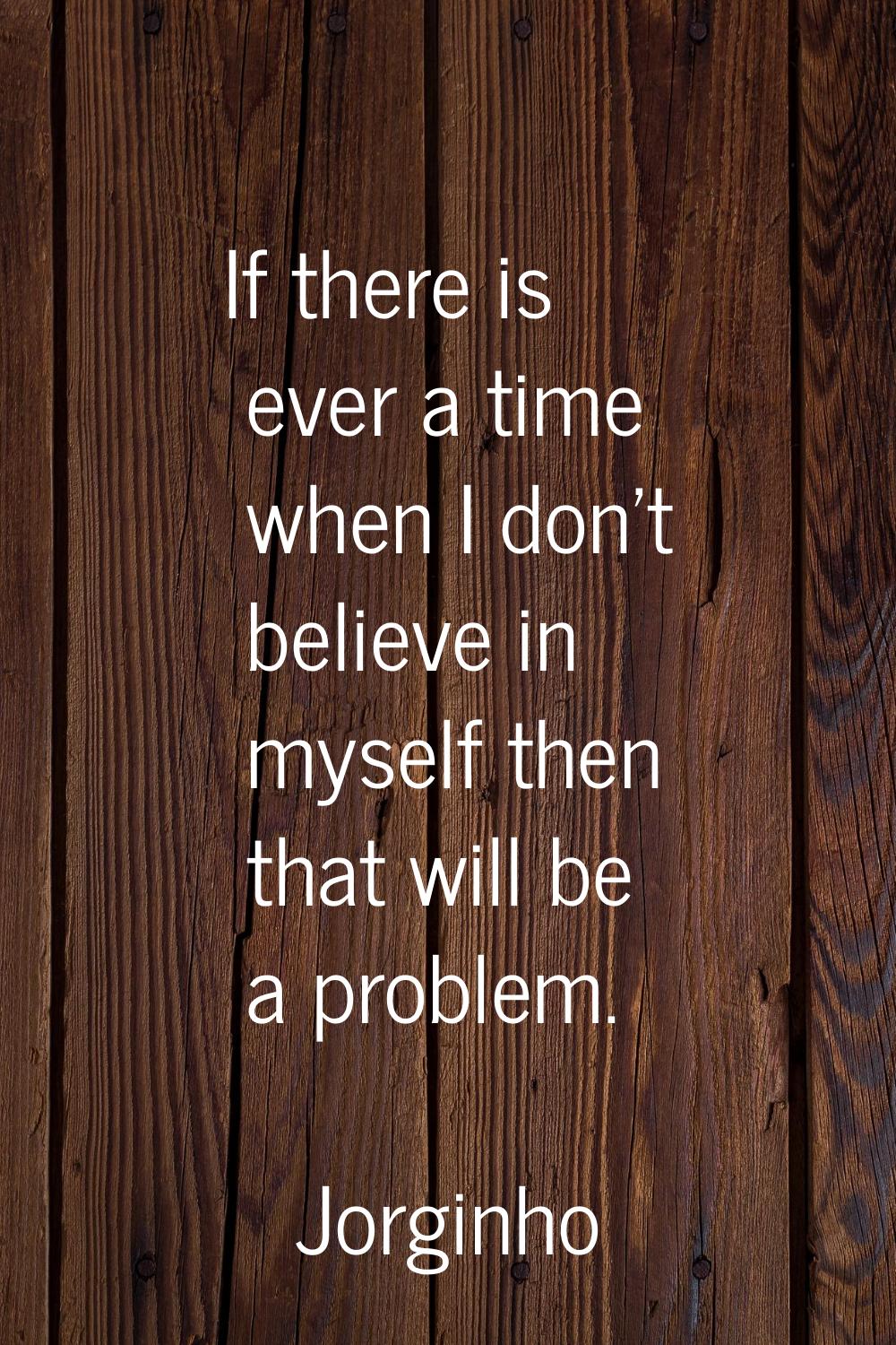 If there is ever a time when I don't believe in myself then that will be a problem.