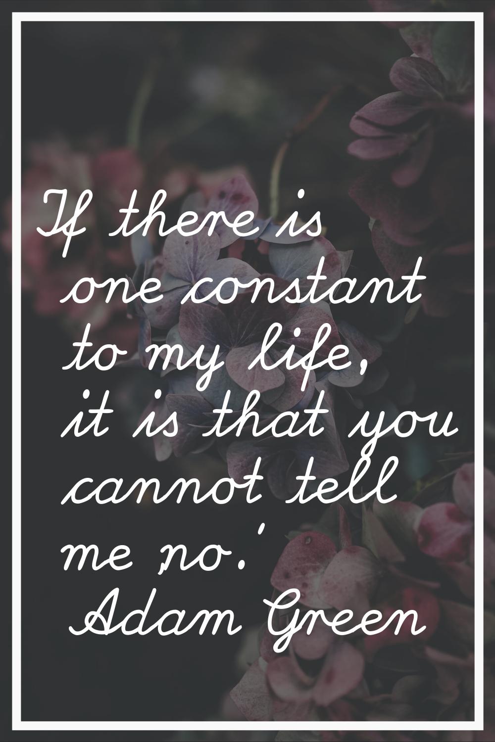 If there is one constant to my life, it is that you cannot tell me 'no.'