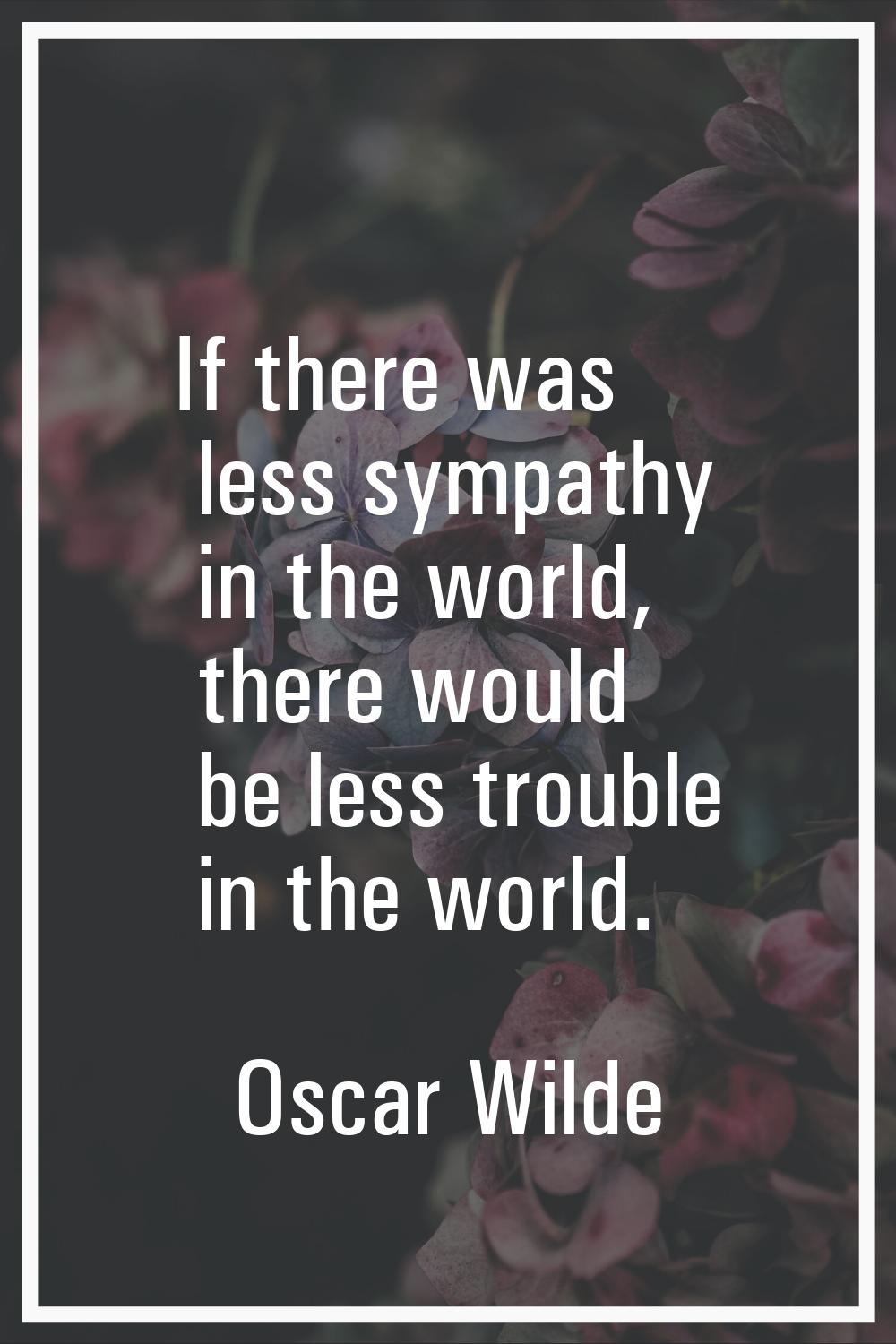 If there was less sympathy in the world, there would be less trouble in the world.