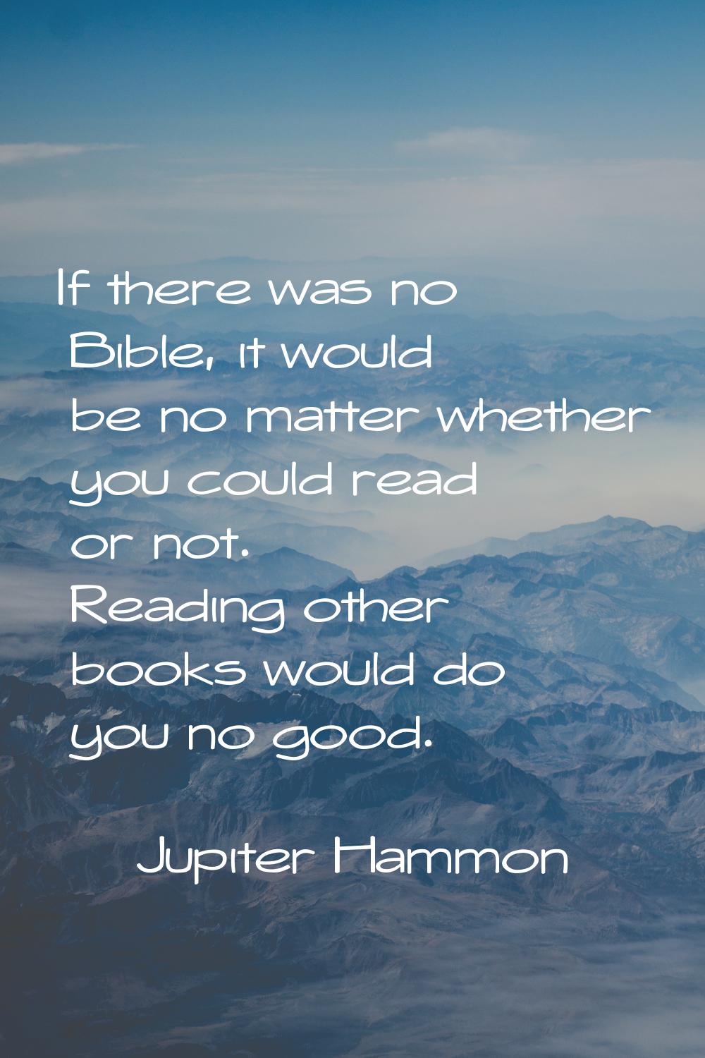 If there was no Bible, it would be no matter whether you could read or not. Reading other books wou