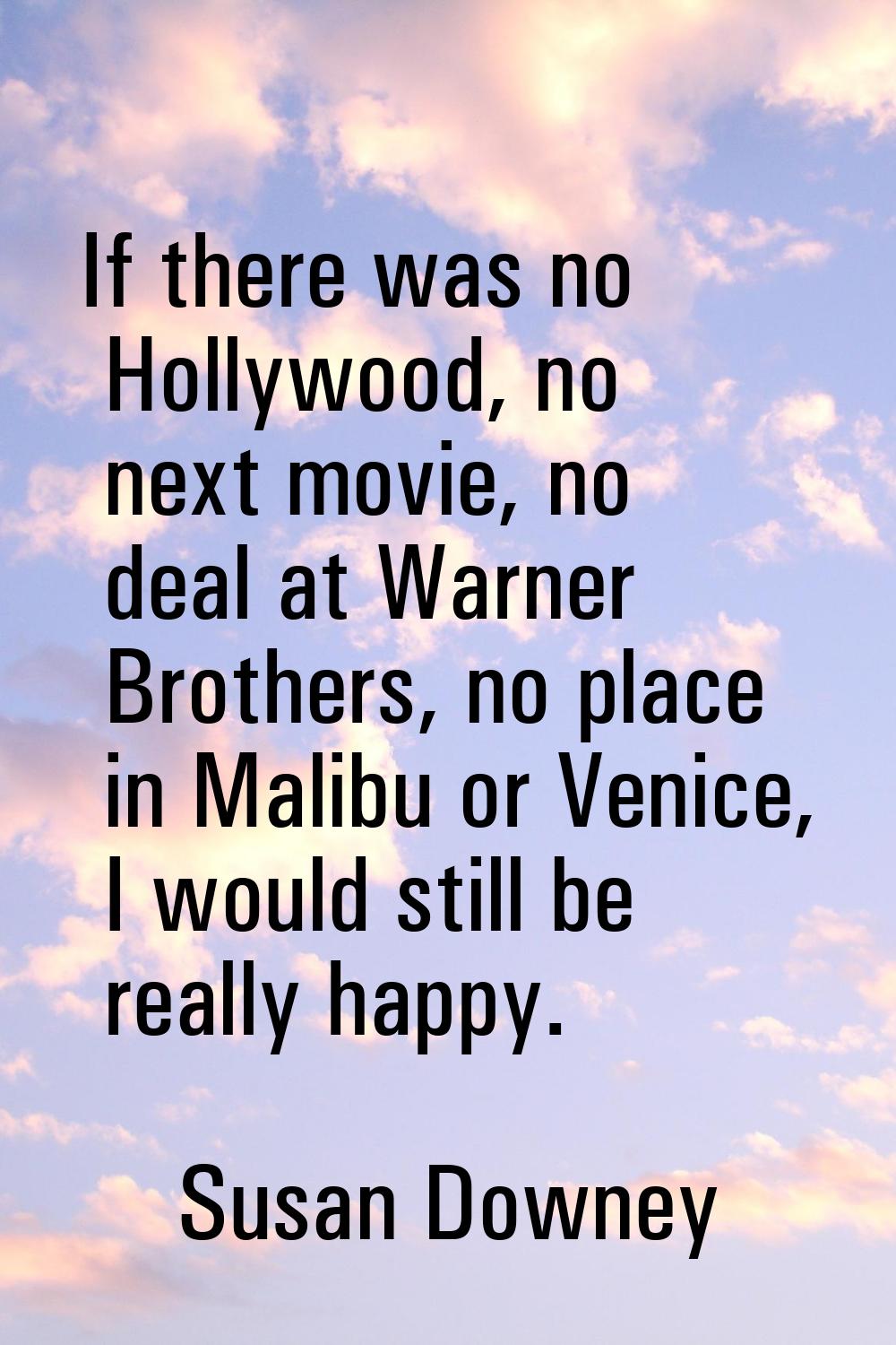 If there was no Hollywood, no next movie, no deal at Warner Brothers, no place in Malibu or Venice,