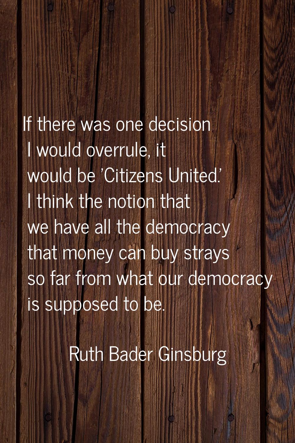 If there was one decision I would overrule, it would be 'Citizens United.' I think the notion that 