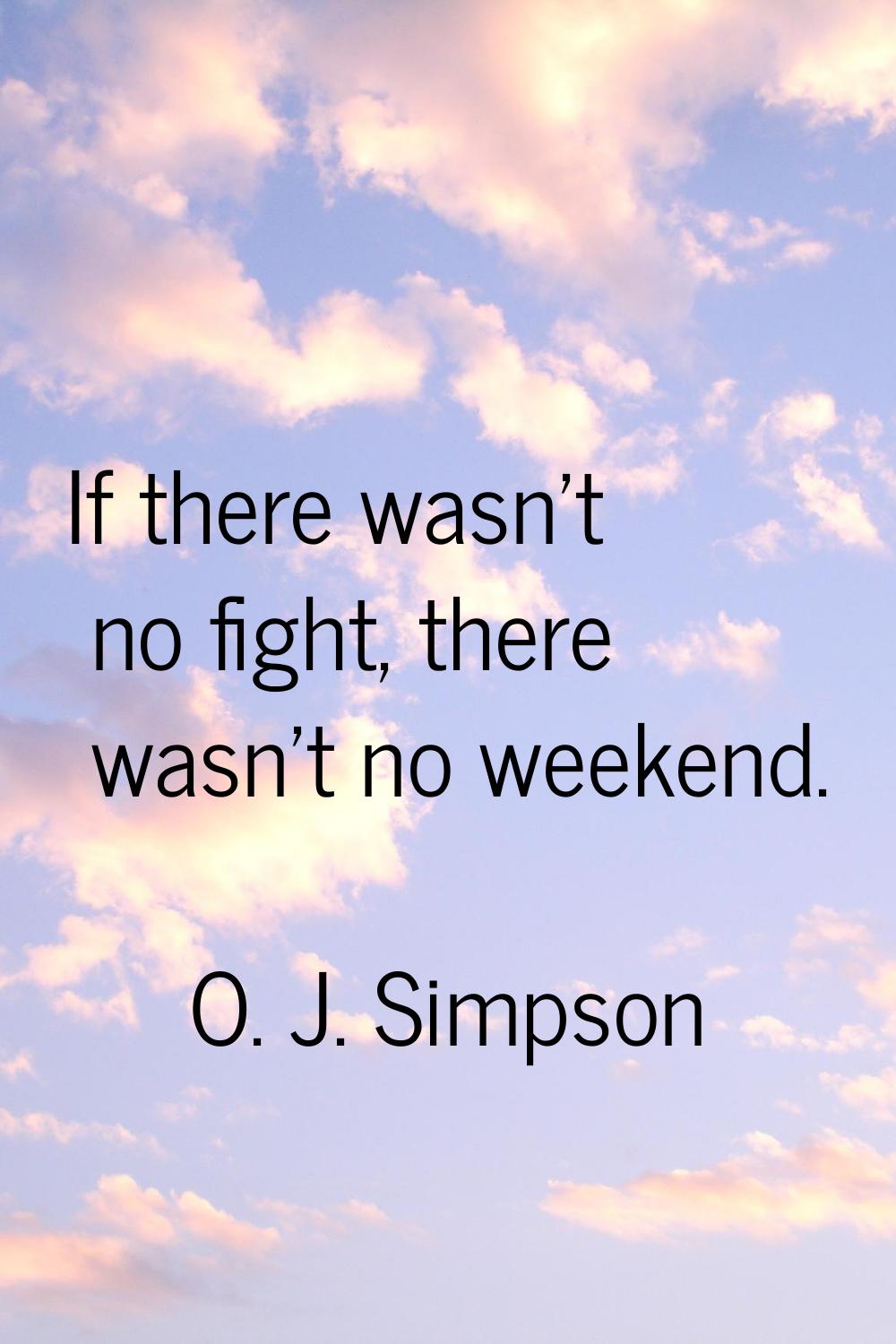 If there wasn't no fight, there wasn't no weekend.