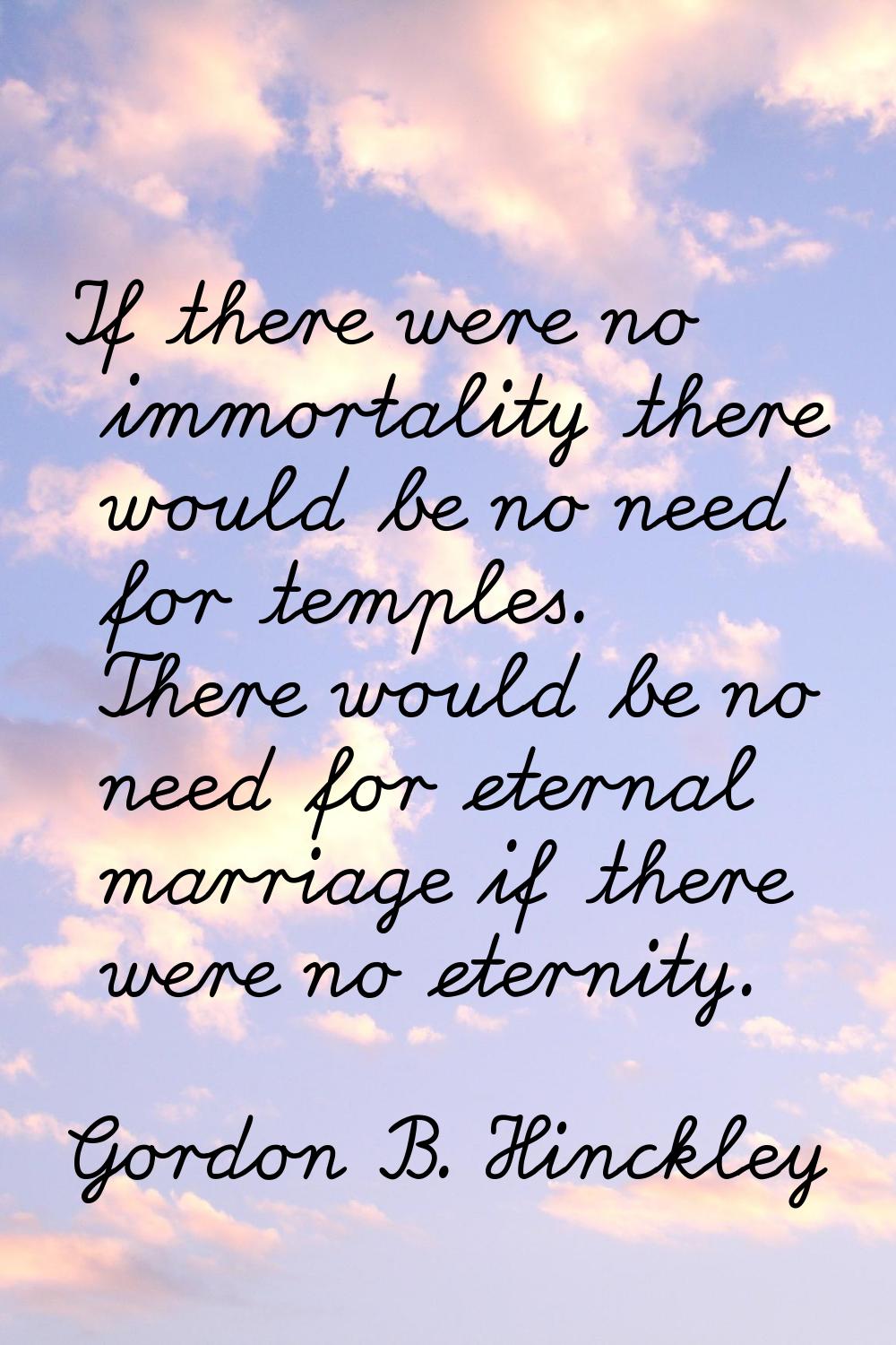 If there were no immortality there would be no need for temples. There would be no need for eternal