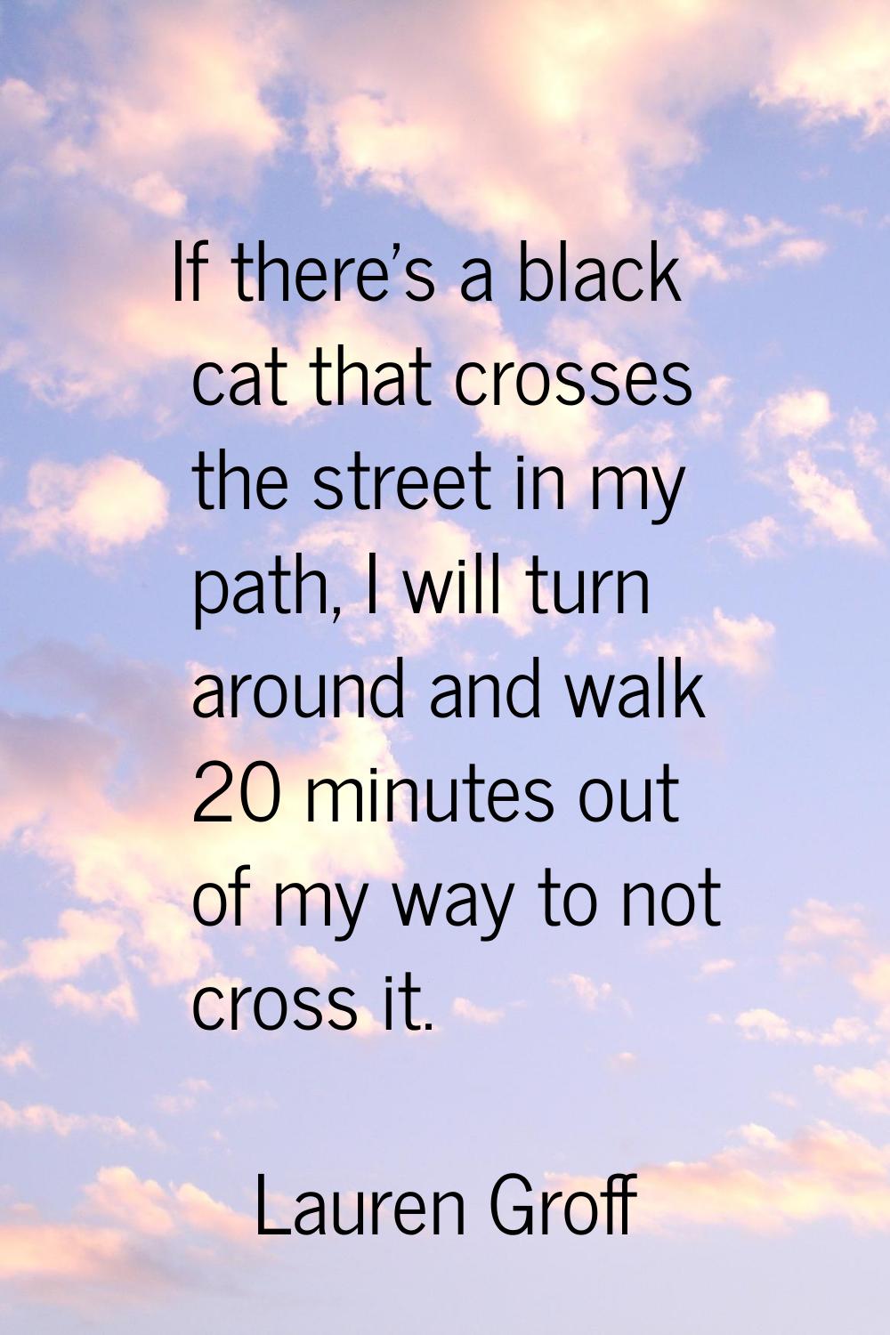 If there's a black cat that crosses the street in my path, I will turn around and walk 20 minutes o