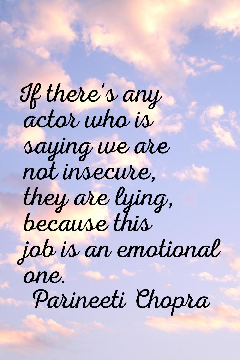 If there's any actor who is saying we are not insecure, they are lying, because this job is an emot