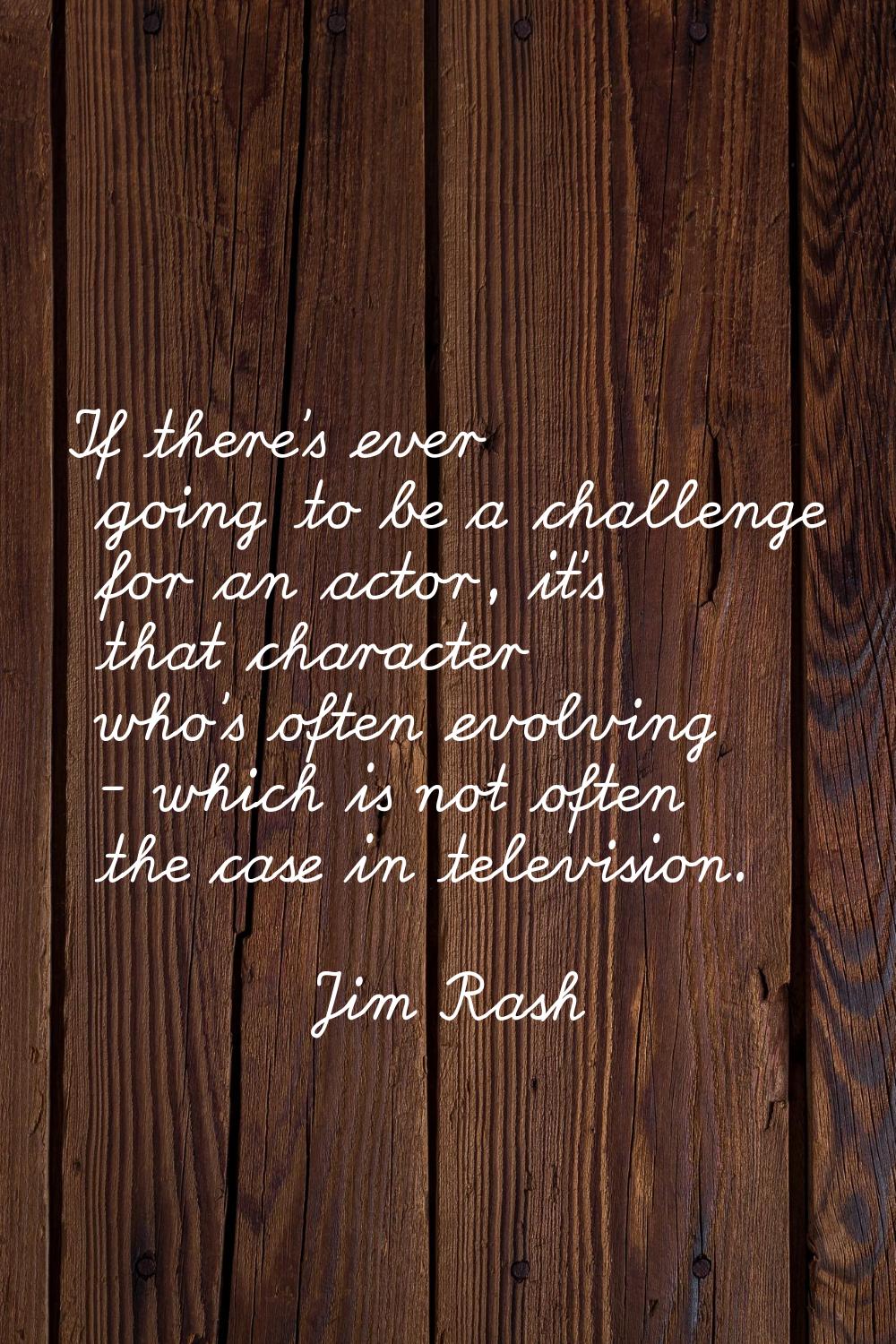If there's ever going to be a challenge for an actor, it's that character who's often evolving - wh