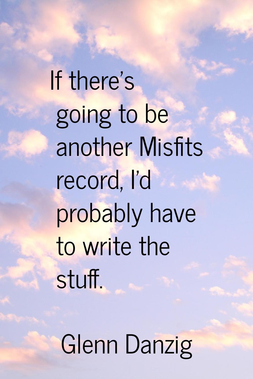 If there's going to be another Misfits record, I'd probably have to write the stuff.