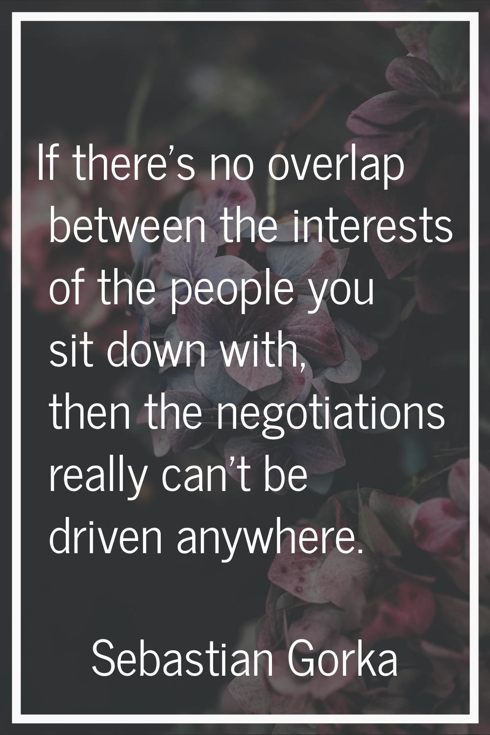 If there's no overlap between the interests of the people you sit down with, then the negotiations 