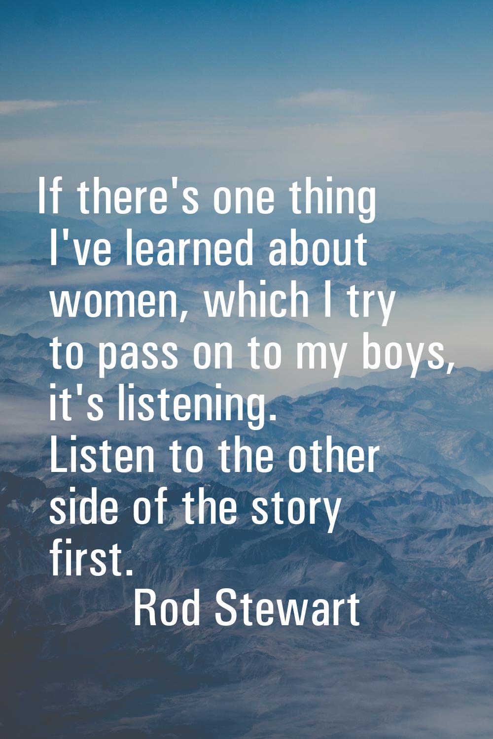 If there's one thing I've learned about women, which I try to pass on to my boys, it's listening. L