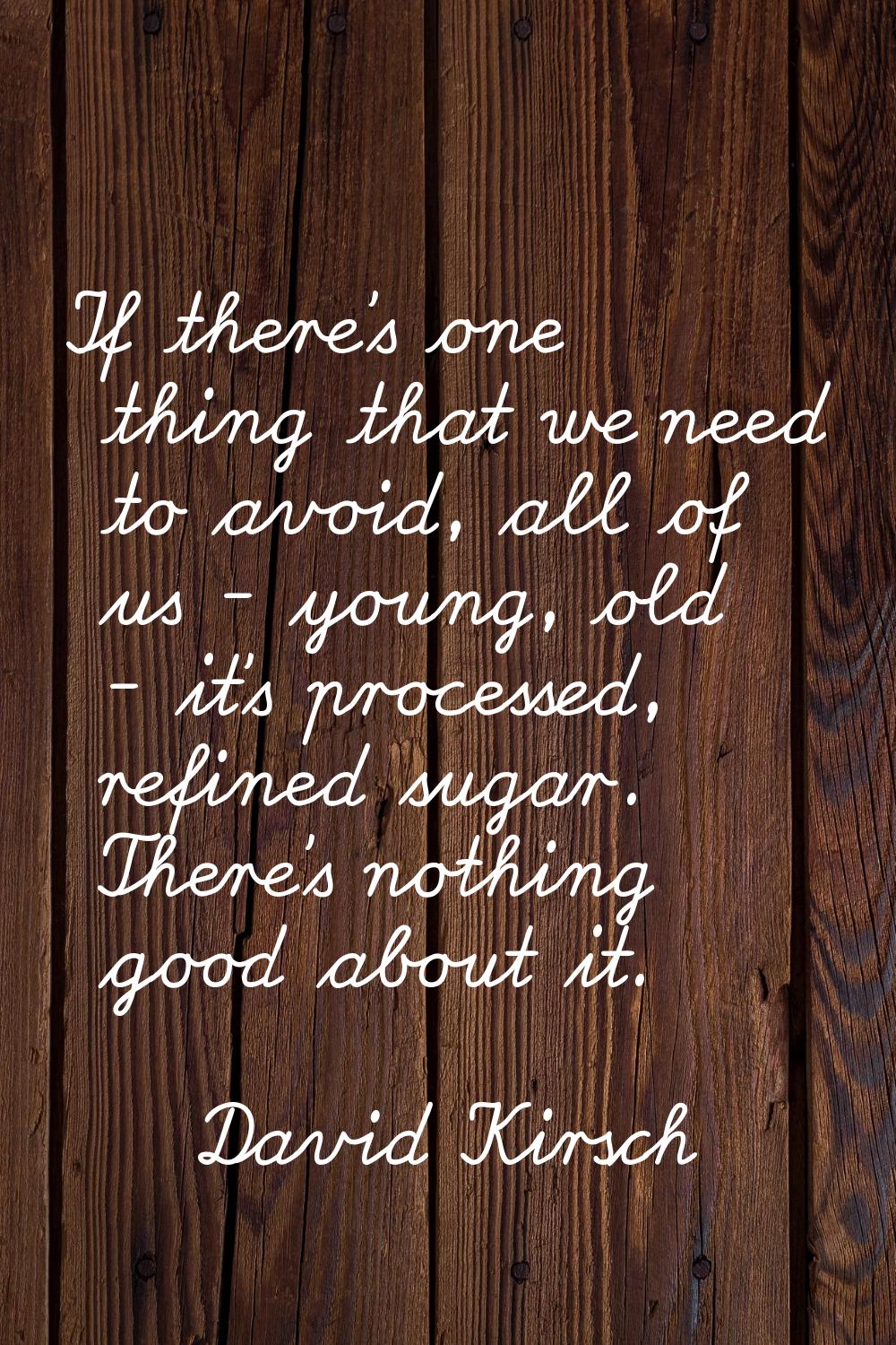 If there's one thing that we need to avoid, all of us - young, old - it's processed, refined sugar.