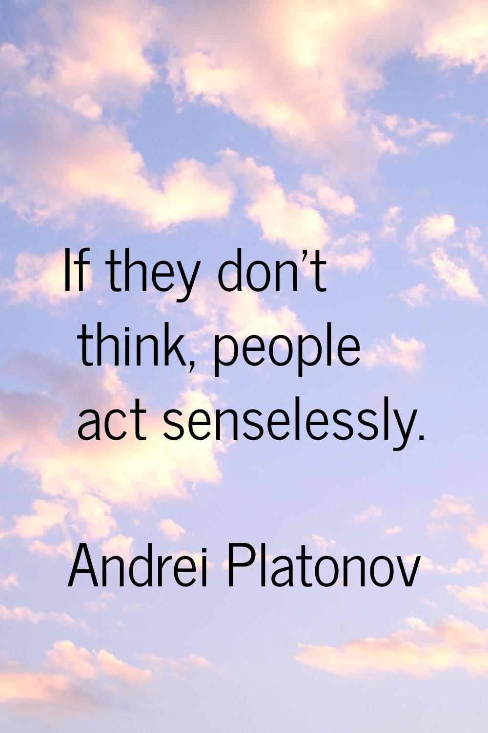 If they don't think, people act senselessly.